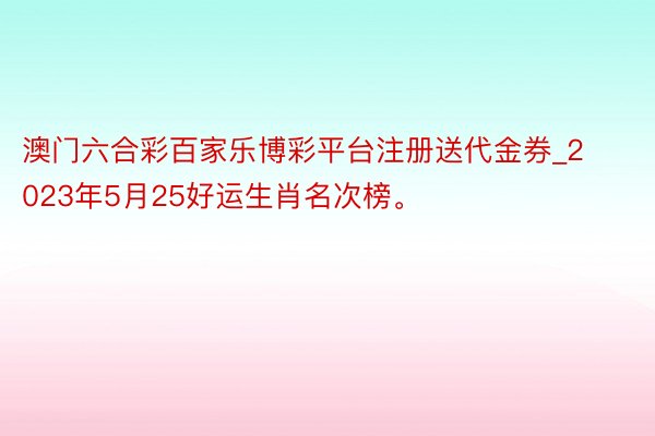 澳门六合彩百家乐博彩平台注册送代金券_2023年5月25好运生肖名次榜。