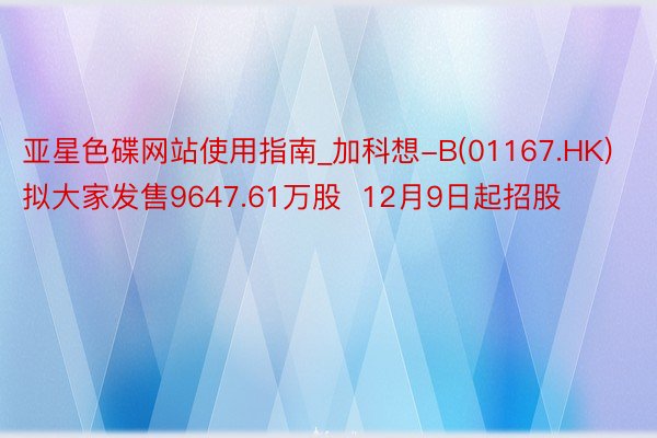 亚星色碟网站使用指南_加科想-B(01167.HK)拟大家发售9647.61万股  12月9日起招股