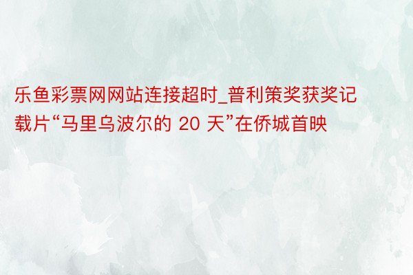 乐鱼彩票网网站连接超时_普利策奖获奖记载片“马里乌波尔的 20 天”在侨城首映