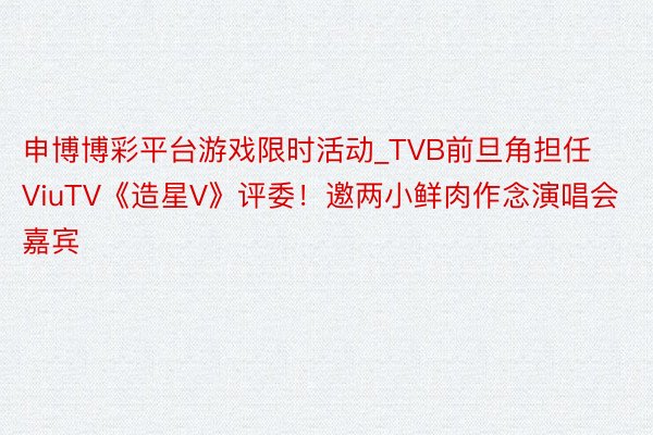 申博博彩平台游戏限时活动_TVB前旦角担任ViuTV《造星V》评委！邀两小鲜肉作念演唱会嘉宾