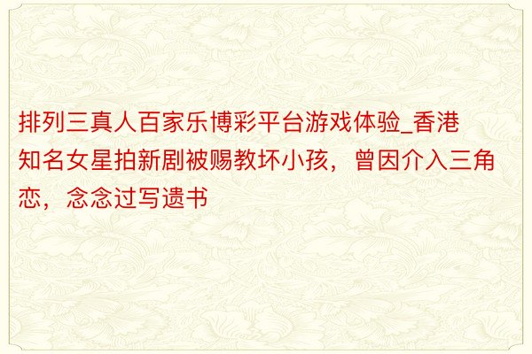 排列三真人百家乐博彩平台游戏体验_香港知名女星拍新剧被赐教坏小孩，曾因介入三角恋，念念过写遗书