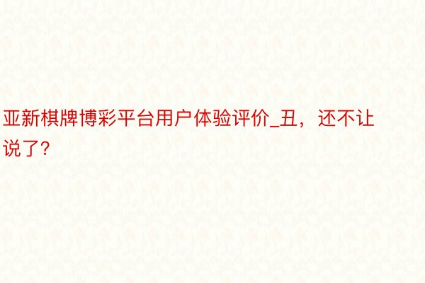 亚新棋牌博彩平台用户体验评价_丑，还不让说了？