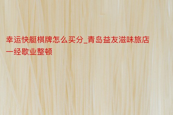 幸运快艇棋牌怎么买分_青岛益友滋味旅店一经歇业整顿