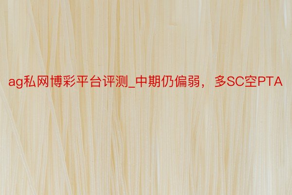ag私网博彩平台评测_中期仍偏弱，多SC空PTA