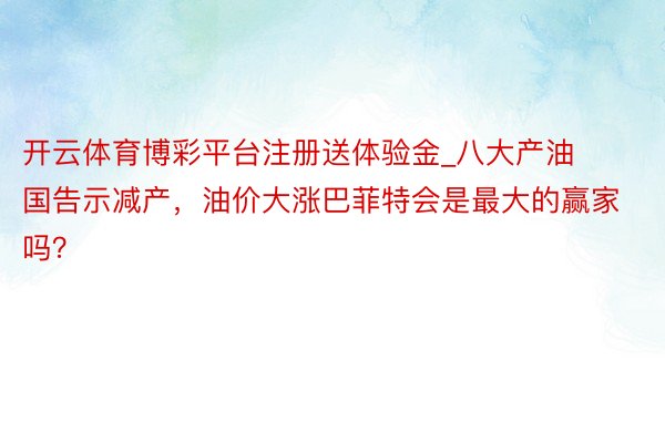 开云体育博彩平台注册送体验金_八大产油国告示减产，油价大涨巴菲特会是最大的赢家吗？