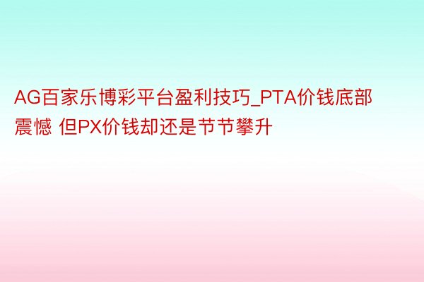 AG百家乐博彩平台盈利技巧_PTA价钱底部震憾 但PX价钱却还是节节攀升